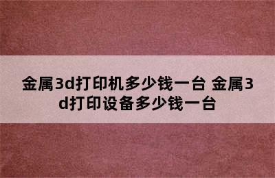 金属3d打印机多少钱一台 金属3d打印设备多少钱一台